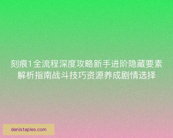 刻痕1全流程深度攻略新手进阶隐藏要素解析指南战斗技巧资源养成剧情选择