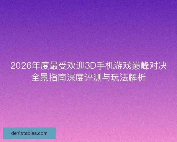 2026年度最受欢迎3D手机游戏巅峰对决全景指南深度评测与玩法解析