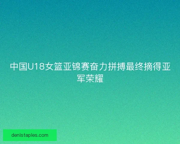 中国U18女篮亚锦赛奋力拼搏最终摘得亚军荣耀